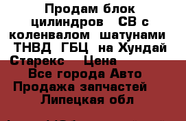 Продам блок цилиндров D4СВ с коленвалом, шатунами, ТНВД, ГБЦ, на Хундай Старекс  › Цена ­ 50 000 - Все города Авто » Продажа запчастей   . Липецкая обл.